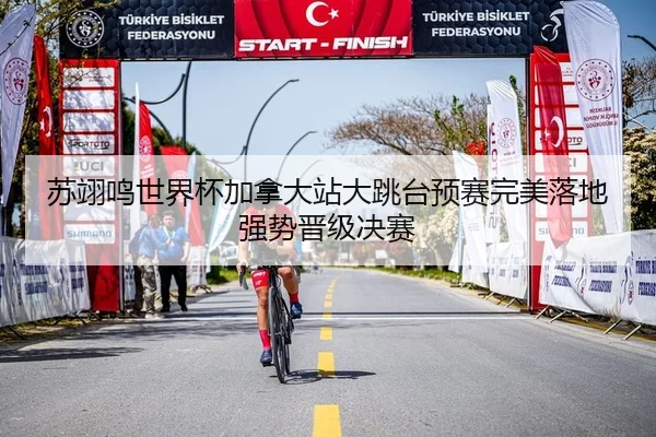 苏翊鸣世界杯加拿大站大跳台预赛完美落地强势晋级决赛